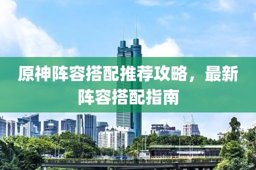 原神陣容搭配推薦攻略，最新陣容搭配指南