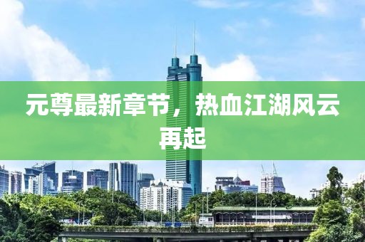 元尊最新章節(jié)，熱血江湖風(fēng)云再起