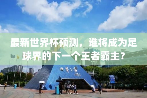 最新世界杯預(yù)測(cè)，誰(shuí)將成為足球界的下一個(gè)王者霸主？
