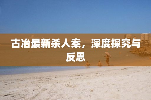 古冶最新殺人案，深度探究與反思