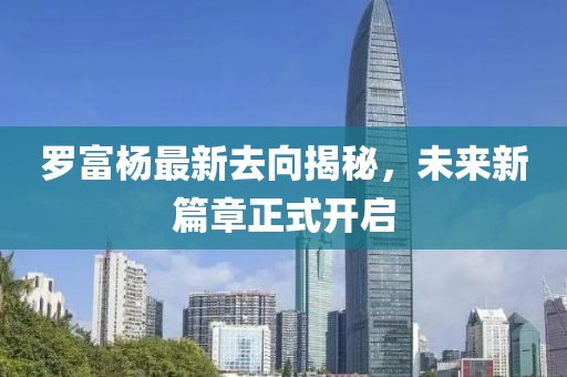 羅富楊最新去向揭秘，未來新篇章正式開啟