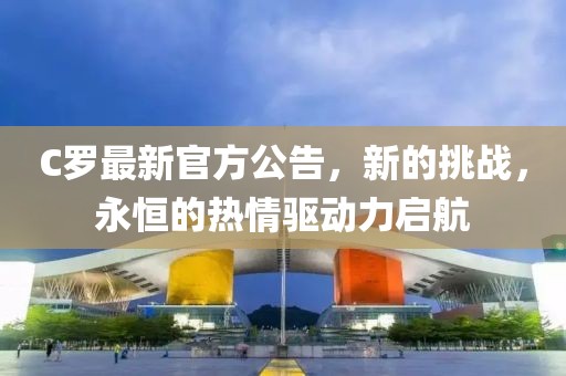C羅最新官方公告，新的挑戰(zhàn)，永恒的熱情驅(qū)動(dòng)力啟航