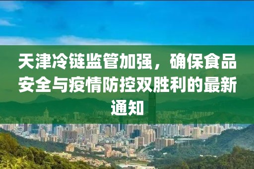 天津冷鏈監(jiān)管加強(qiáng)，確保食品安全與疫情防控雙勝利的最新通知