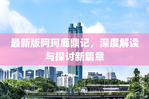 最新版阿珂鹿鼎記，深度解讀與探討新篇章