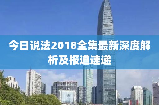 今日說(shuō)法2018全集最新深度解析及報(bào)道速遞