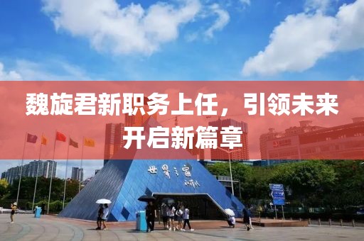 魏旋君新職務(wù)上任，引領(lǐng)未來開啟新篇章