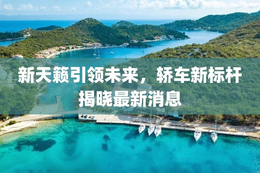 新天籟引領(lǐng)未來，轎車新標(biāo)桿揭曉最新消息