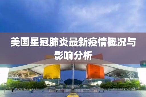 美國星冠肺炎最新疫情概況與影響分析