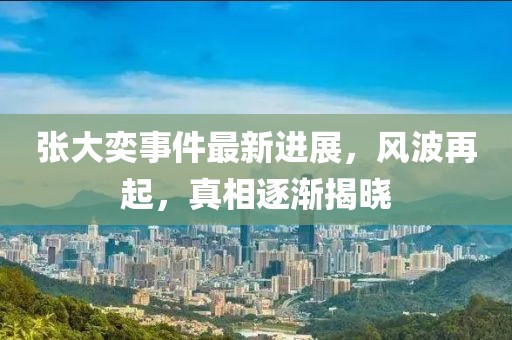 張大奕事件最新進(jìn)展，風(fēng)波再起，真相逐漸揭曉