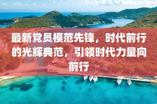 最新黨員模范先鋒，時(shí)代前行的光輝典范，引領(lǐng)時(shí)代力量向前行