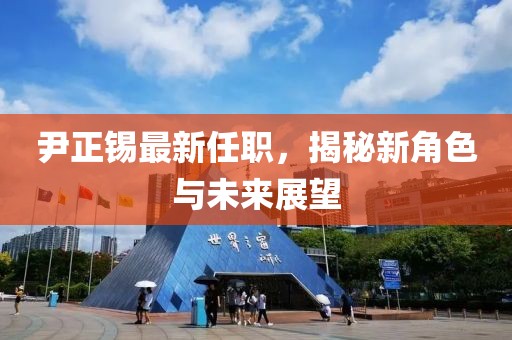 尹正錫最新任職，揭秘新角色與未來展望