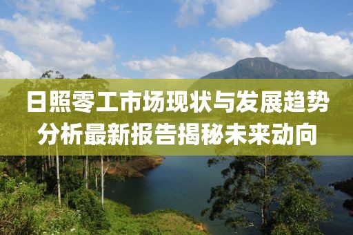日照零工市場現(xiàn)狀與發(fā)展趨勢分析最新報告揭秘未來動向