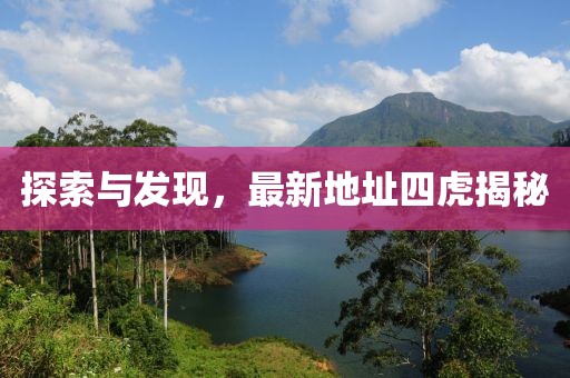 探索與發(fā)現(xiàn)，最新地址四虎揭秘