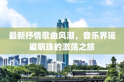 最新抒情歌曲風(fēng)潮，音樂(lè)界璀璨明珠的激蕩之旅