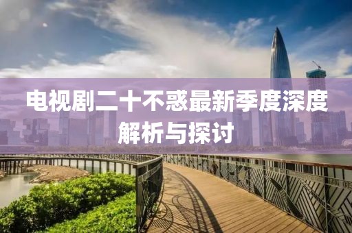 電視劇二十不惑最新季度深度解析與探討