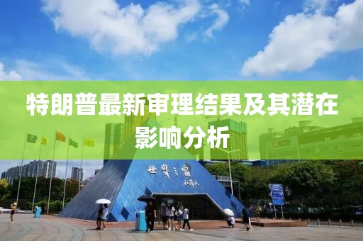 特朗普最新審理結(jié)果及其潛在影響分析