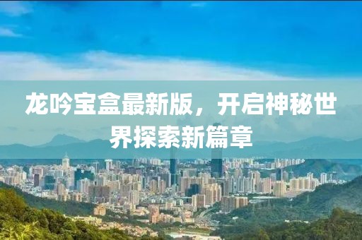 龍吟寶盒最新版，開啟神秘世界探索新篇章