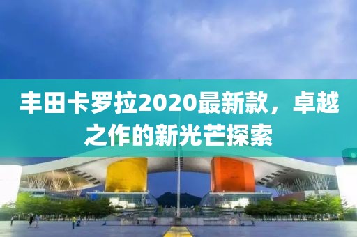 豐田卡羅拉2020最新款，卓越之作的新光芒探索