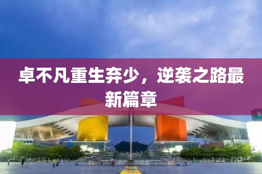 卓不凡重生棄少，逆襲之路最新篇章