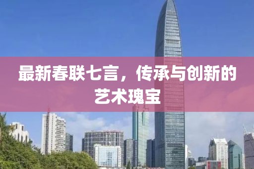 最新春聯(lián)七言，傳承與創(chuàng)新的藝術(shù)瑰寶