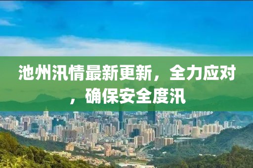 池州汛情最新更新，全力應對，確保安全度汛