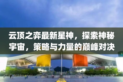 云頂之弈最新星神，探索神秘宇宙，策略與力量的巔峰對決