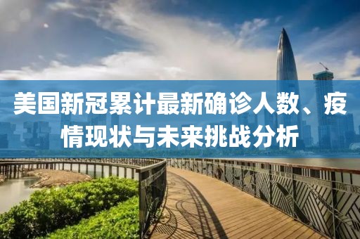 美國新冠累計最新確診人數(shù)、疫情現(xiàn)狀與未來挑戰(zhàn)分析