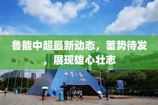 魯能中超最新動態(tài)，蓄勢待發(fā)，展現(xiàn)雄心壯志