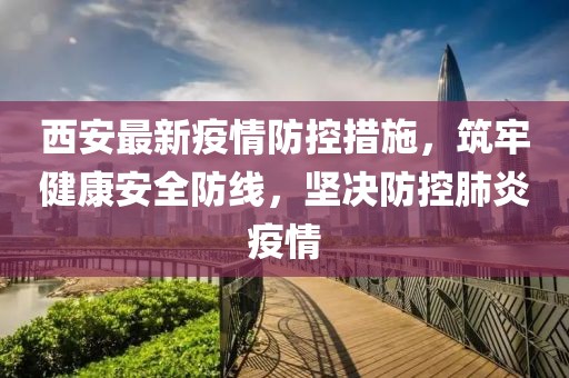 西安最新疫情防控措施，筑牢健康安全防線，堅決防控肺炎疫情