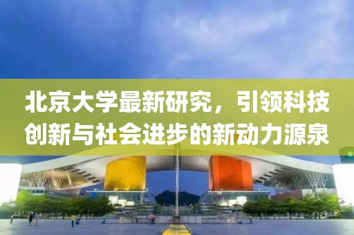 北京大學(xué)最新研究，引領(lǐng)科技創(chuàng)新與社會(huì)進(jìn)步的新動(dòng)力源泉