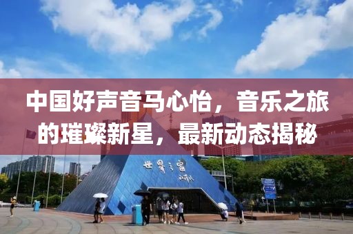 中國(guó)好聲音馬心怡，音樂(lè)之旅的璀璨新星，最新動(dòng)態(tài)揭秘