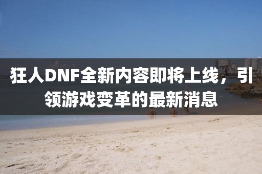 狂人DNF全新內(nèi)容即將上線，引領游戲變革的最新消息
