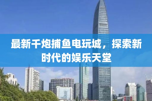 最新千炮捕魚電玩城，探索新時(shí)代的娛樂(lè)天堂