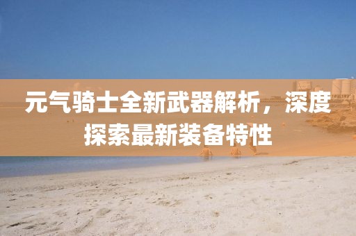 元?dú)怛T士全新武器解析，深度探索最新裝備特性