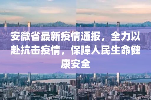 安微省最新疫情通報(bào)，全力以赴抗擊疫情，保障人民生命健康安全