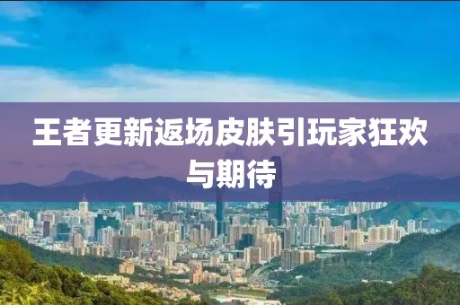 王者更新返場(chǎng)皮膚引玩家狂歡與期待