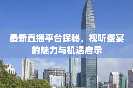 最新直播平臺(tái)探秘，視聽盛宴的魅力與機(jī)遇啟示
