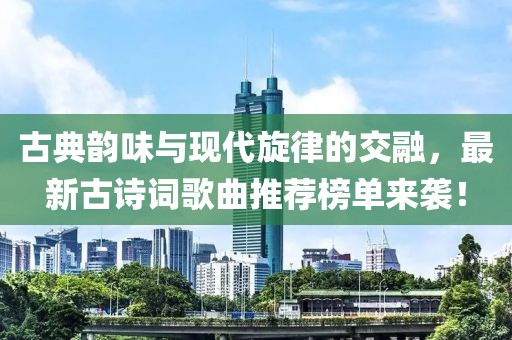 古典韻味與現(xiàn)代旋律的交融，最新古詩詞歌曲推薦榜單來襲！