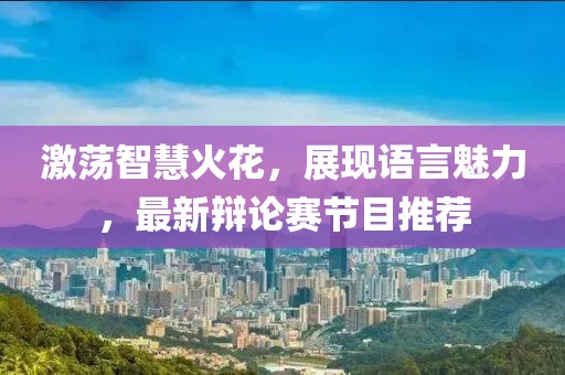 激蕩智慧火花，展現(xiàn)語言魅力，最新辯論賽節(jié)目推薦