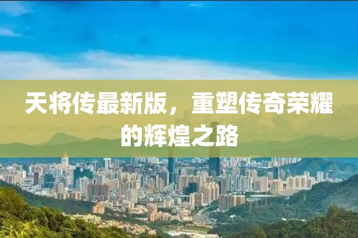 天將傳最新版，重塑傳奇榮耀的輝煌之路
