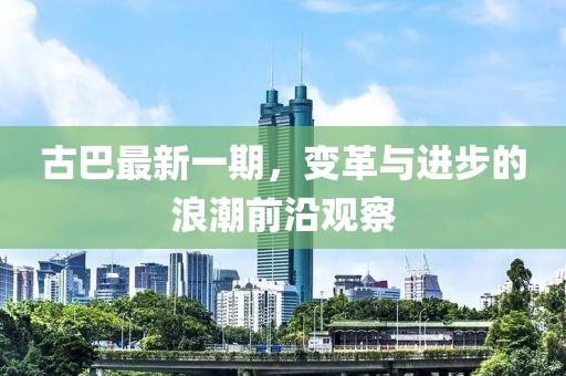 古巴最新一期，變革與進(jìn)步的浪潮前沿觀察