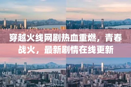 穿越火線網(wǎng)劇熱血重燃，青春戰(zhàn)火，最新劇情在線更新