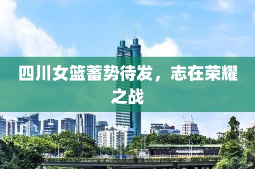 四川女籃蓄勢待發(fā)，志在榮耀之戰(zhàn)