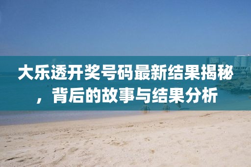 大樂透開獎號碼最新結(jié)果揭秘，背后的故事與結(jié)果分析