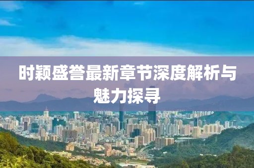 時(shí)穎盛譽(yù)最新章節(jié)深度解析與魅力探尋