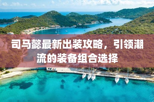 司馬懿最新出裝攻略，引領(lǐng)潮流的裝備組合選擇