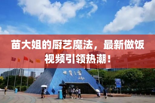 苗大姐的廚藝魔法，最新做飯視頻引領(lǐng)熱潮！