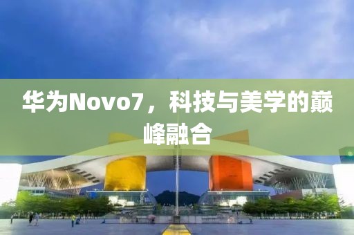 華為Novo7，科技與美學的巔峰融合