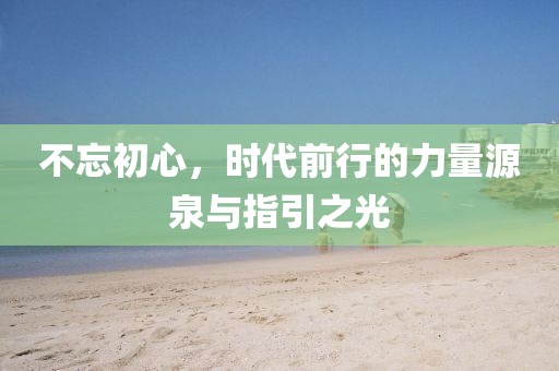 不忘初心，時代前行的力量源泉與指引之光
