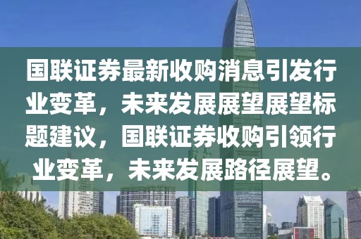 國聯(lián)證券最新收購消息引發(fā)行業(yè)變革，未來發(fā)展展望展望標題建議，國聯(lián)證券收購引領(lǐng)行業(yè)變革，未來發(fā)展路徑展望。